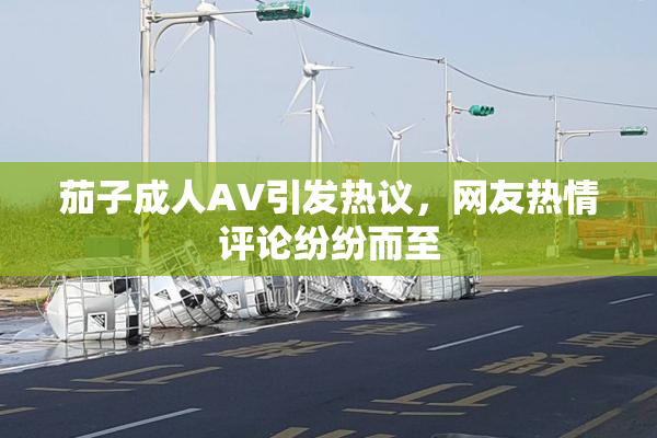 茄子成人AV引发热议，网友热情评论纷纷而至