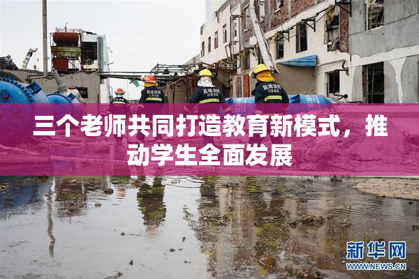 三个老师共同打造教育新模式，推动学生全面发展
