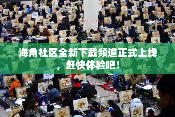 海角社区全新下载频道正式上线，赶快体验吧！