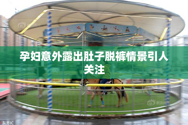 孕妇意外露出肚子脱裤情景引人关注
