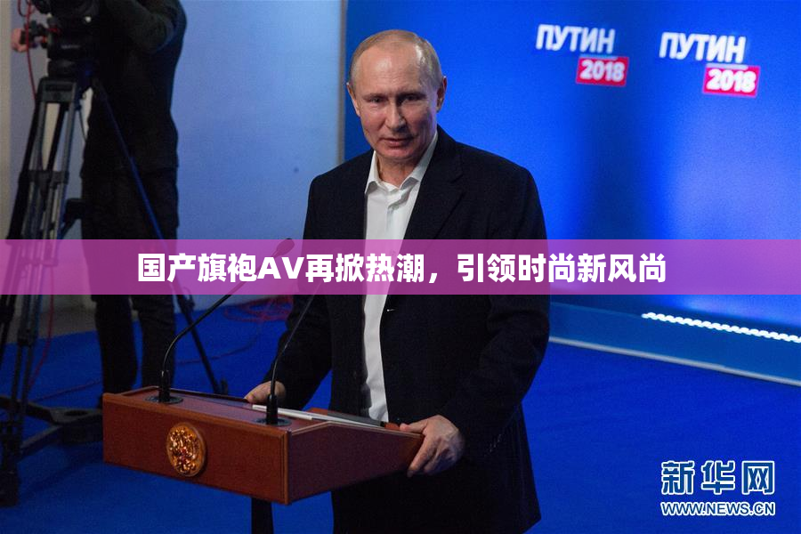 国产旗袍AV再掀热潮，引领时尚新风尚