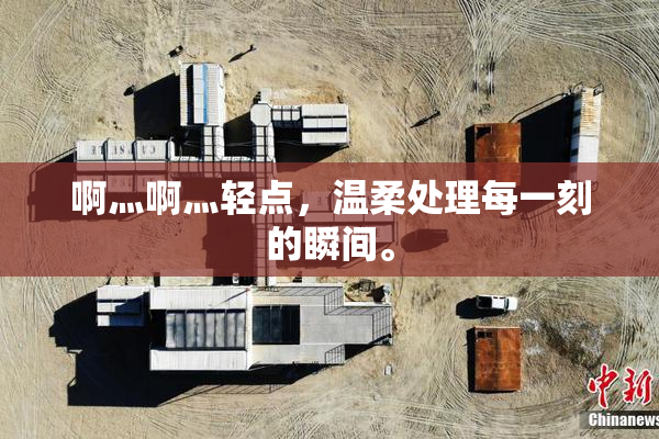 啊灬啊灬轻点，温柔处理每一刻的瞬间。