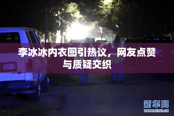 李冰冰内衣图引热议，网友点赞与质疑交织