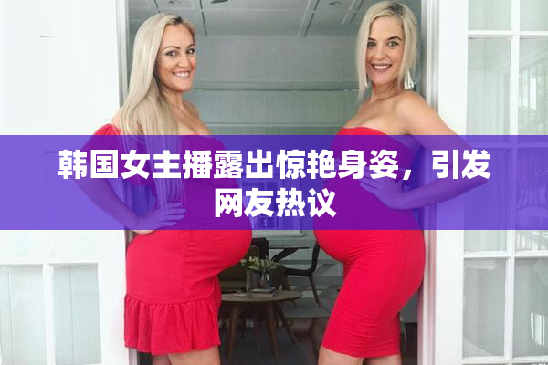 韩国女主播露出惊艳身姿，引发网友热议
