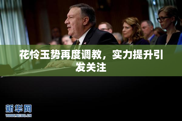 花怜玉势再度调教，实力提升引发关注