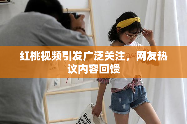 红桃视频引发广泛关注，网友热议内容回馈