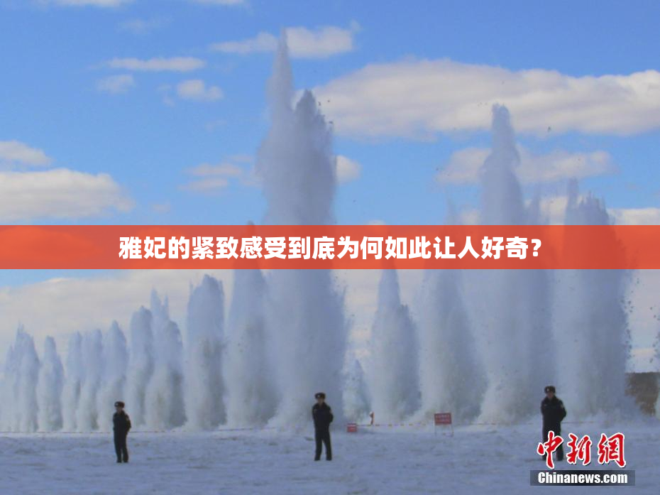 雅妃的紧致感受到底为何如此让人好奇？