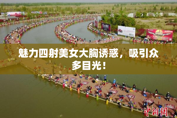 魅力四射美女大胸诱惑，吸引众多目光！