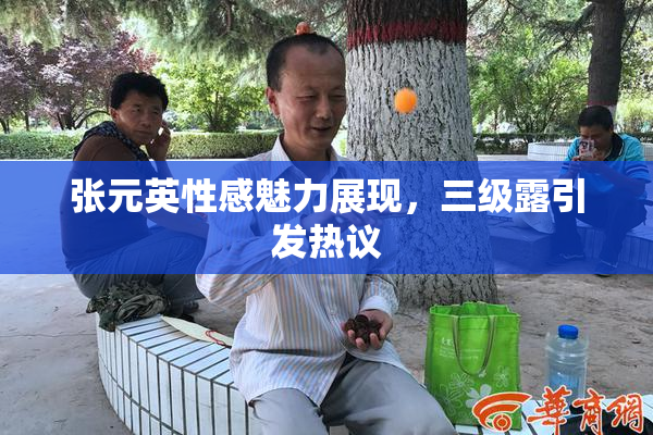 张元英性感魅力展现，三级露引发热议