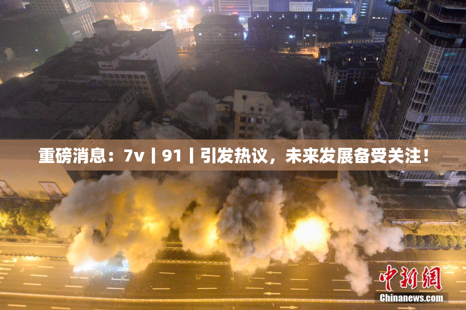重磅消息：7v丨91丨引发热议，未来发展备受关注！