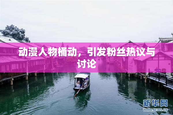 动漫人物桶动，引发粉丝热议与讨论