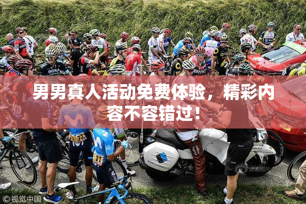 男男真人活动免费体验，精彩内容不容错过！