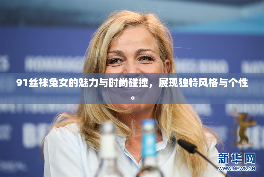 91丝袜兔女的魅力与时尚碰撞，展现独特风格与个性。