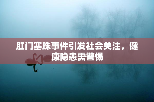 肛门塞珠事件引发社会关注，健康隐患需警惕
