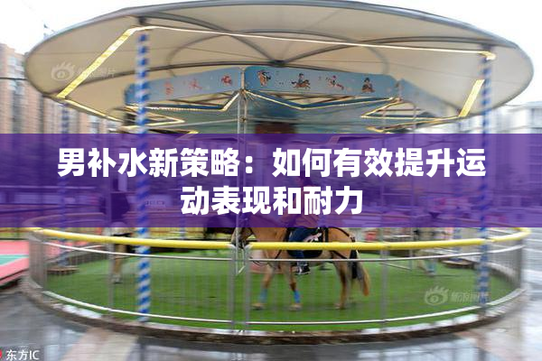 男补水新策略：如何有效提升运动表现和耐力