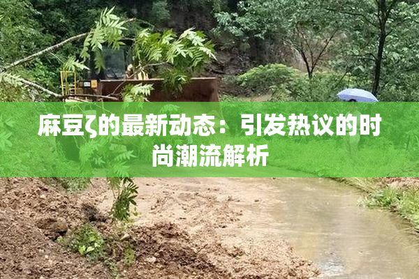 麻豆ζ的最新动态：引发热议的时尚潮流解析