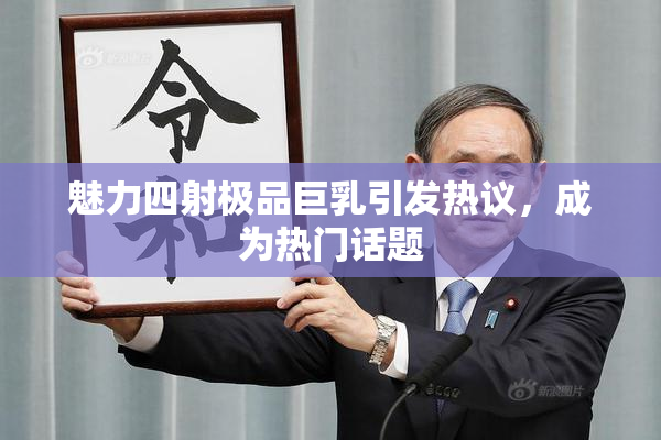 魅力四射极品巨乳引发热议，成为热门话题
