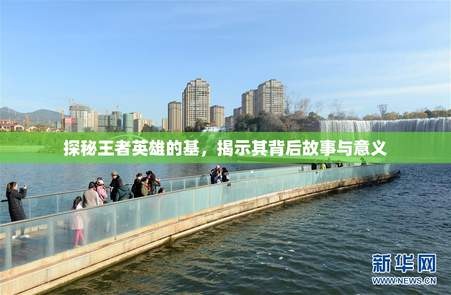 探秘王者英雄的基，揭示其背后故事与意义