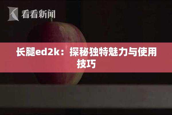 长腿ed2k：探秘独特魅力与使用技巧
