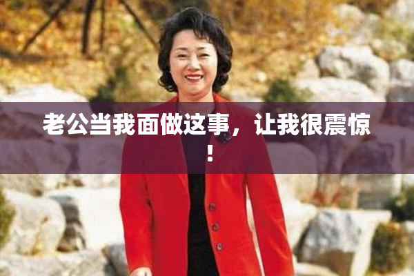 老公当我面做这事，让我很震惊！