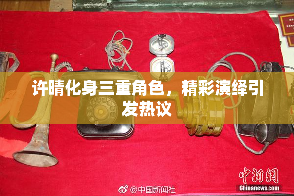 许晴化身三重角色，精彩演绎引发热议