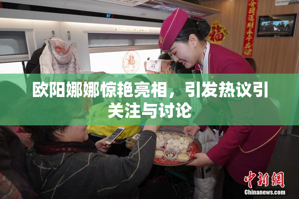 欧阳娜娜惊艳亮相，引发热议引关注与讨论