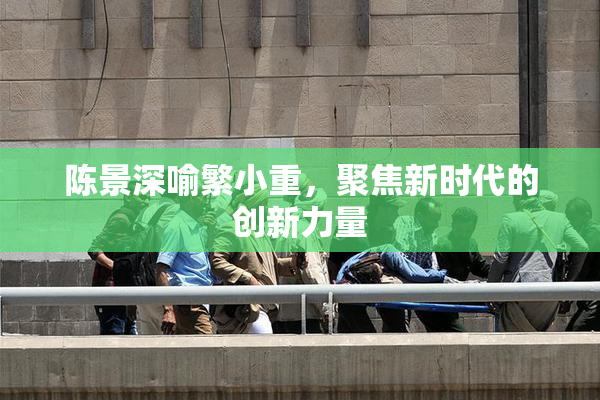 陈景深喻繁小重，聚焦新时代的创新力量