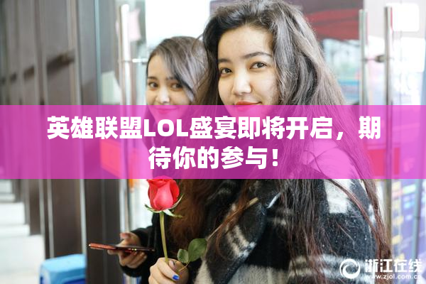 英雄联盟LOL盛宴即将开启，期待你的参与！
