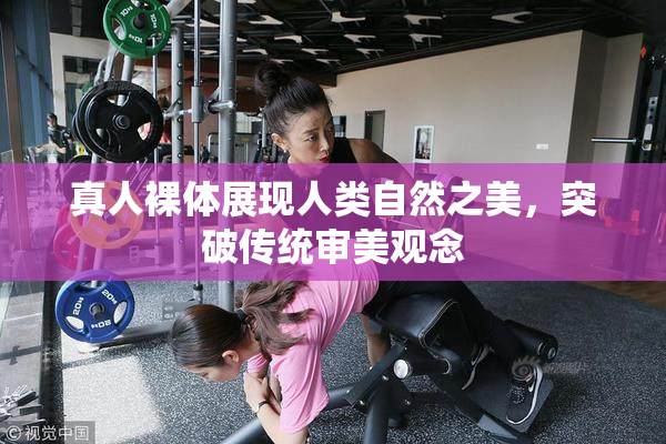真人裸体展现人类自然之美，突破传统审美观念