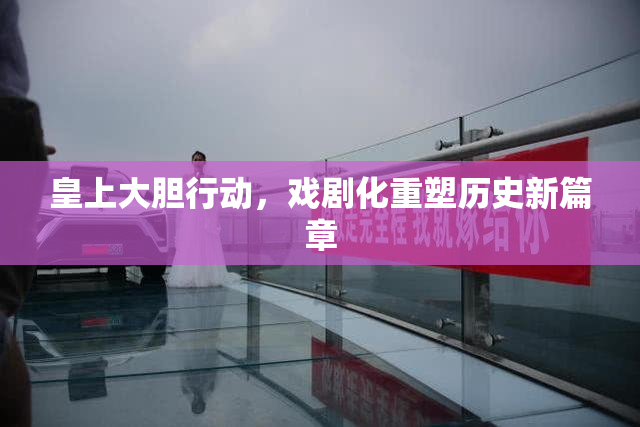 皇上大胆行动，戏剧化重塑历史新篇章