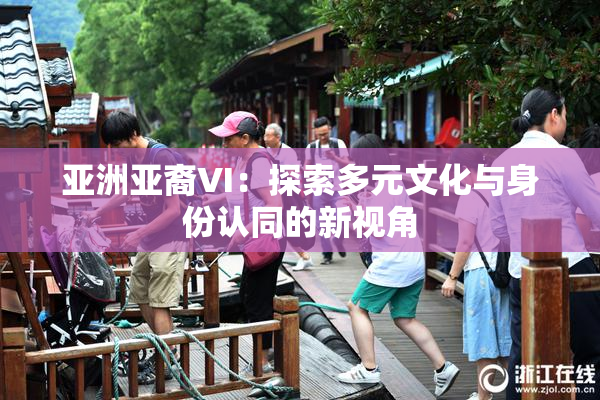 亚洲亚裔VI：探索多元文化与身份认同的新视角