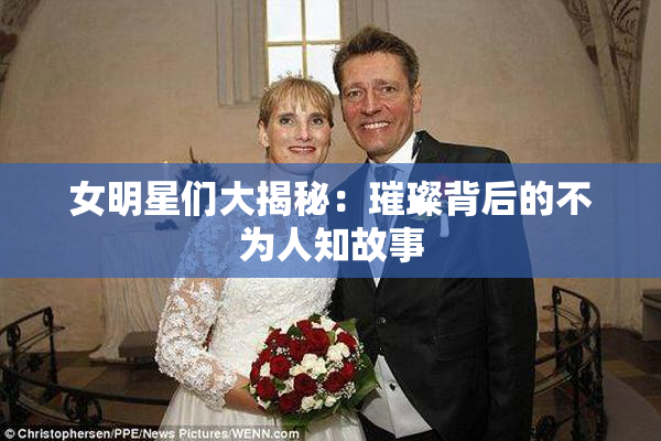 女明星们大揭秘：璀璨背后的不为人知故事
