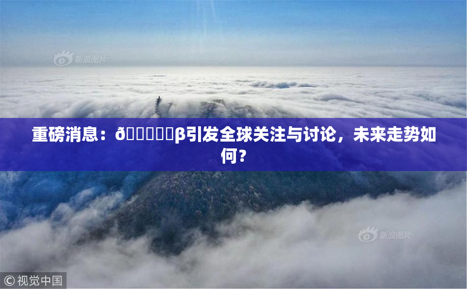 重磅消息：🍆❌‌β引发全球关注与讨论，未来走势如何？