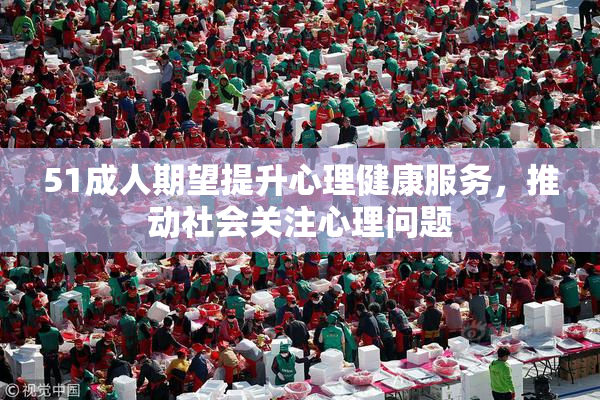 51成人期望提升心理健康服务，推动社会关注心理问题
