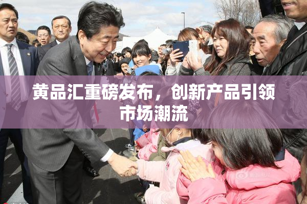 黄品汇重磅发布，创新产品引领市场潮流