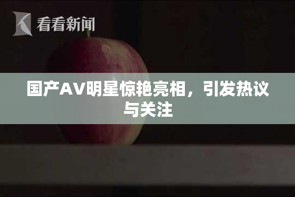 国产AV明星惊艳亮相，引发热议与关注