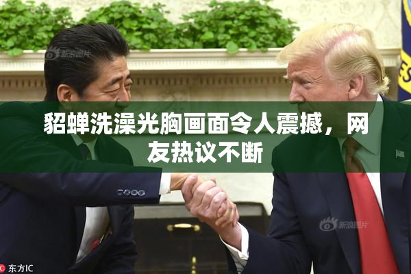 貂蝉洗澡光胸画面令人震撼，网友热议不断