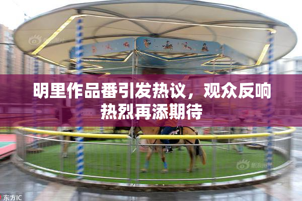 明里作品番引发热议，观众反响热烈再添期待