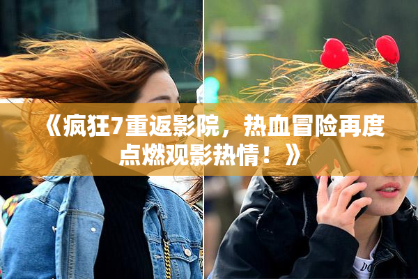 《疯狂7重返影院，热血冒险再度点燃观影热情！》