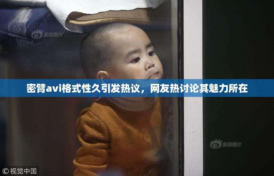 密臂avi格式性久引发热议，网友热讨论其魅力所在