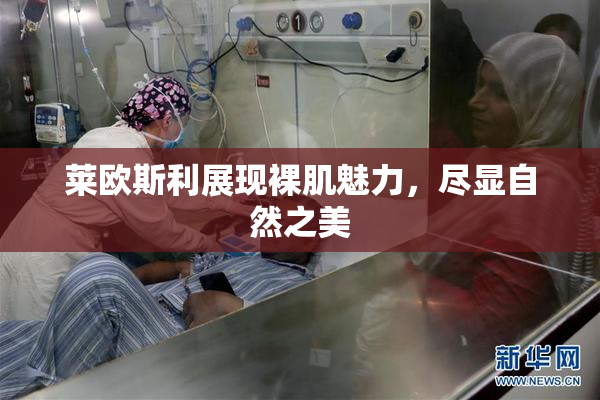 莱欧斯利展现裸肌魅力，尽显自然之美