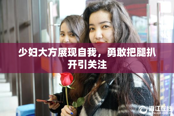 少妇大方展现自我，勇敢把腿扒开引关注