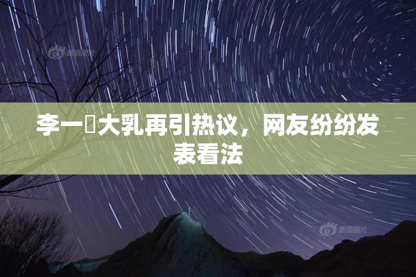 李一挏大乳再引热议，网友纷纷发表看法