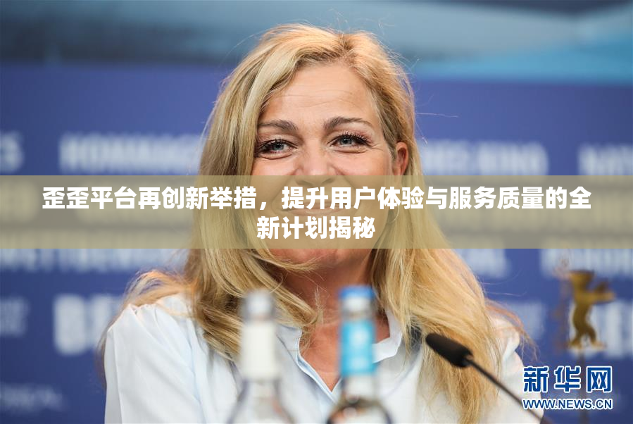 歪歪平台再创新举措，提升用户体验与服务质量的全新计划揭秘