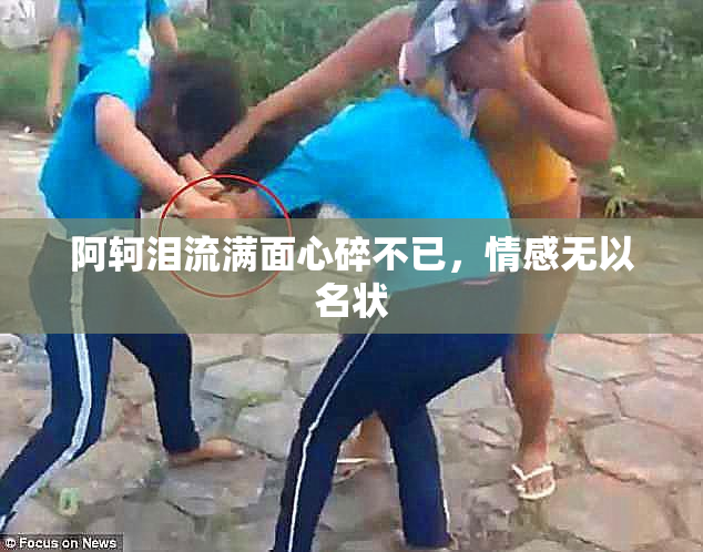阿轲泪流满面心碎不已，情感无以名状