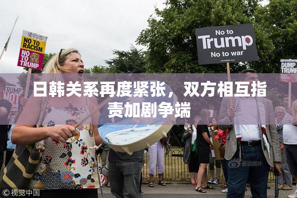 日韩关系再度紧张，双方相互指责加剧争端