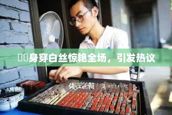 妺妺身穿白丝惊艳全场，引发热议