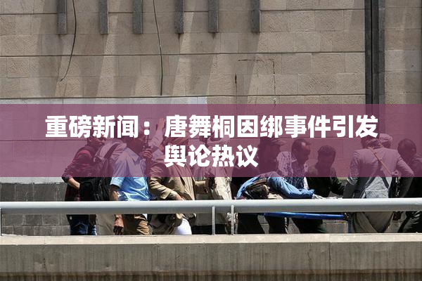 重磅新闻：唐舞桐因绑事件引发舆论热议