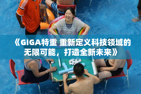 《GIGA特重 重新定义科技领域的无限可能，打造全新未来》