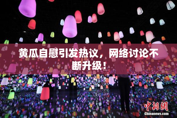 黄瓜自慰引发热议，网络讨论不断升级！